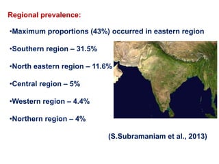 Regional prevalence:
•Maximum proportions (43%) occurred in eastern region
•Southern region – 31.5%
•North eastern region – 11.6%
•Central region – 5%
•Western region – 4.4%
•Northern region – 4%
(S.Subramaniam et al., 2013)
 