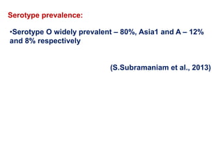 Serotype prevalence:
•Serotype O widely prevalent – 80%, Asia1 and A – 12%
and 8% respectively
(S.Subramaniam et al., 2013)
 