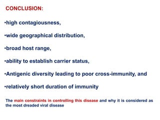 •high contagiousness,
•wide geographical distribution,
•broad host range,
•ability to establish carrier status,
•Antigenic diversity leading to poor cross-immunity, and
•relatively short duration of immunity
The main constraints in controlling this disease and why it is considered as
the most dreaded viral disease
CONCLUSION:
 