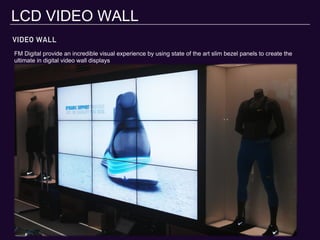 VIDEO WALL
LCD VIDEO WALL
FM Digital provide an incredible visual experience by using state of the art slim bezel panels to create the
ultimate in digital video wall displays
 