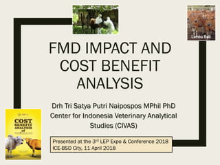 FMD IMPACT AND
COST BENEFIT
ANALYSIS
Drh Tri Satya Putri Naipospos MPhil PhD
Center for Indonesia Veterinary Analytical
Studies (CIVAS)
Presented at the 3rd LEP Expo & Conference 2018
ICE-BSD City, 11 April 2018
 