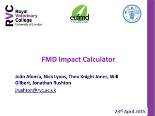 FMD Impact Calculator
1
João Afonso, Nick Lyons, Theo Knight Jones, Will
Gilbert, Jonathan Rushton
jrushton@rvc.ac.uk
23rd April 2015
 