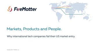 Copyright 2016 - FireMatter, LLC
Why international tech companies fail their US market entry.
Markets, Products and People.
 