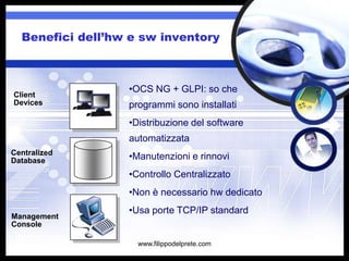 Benefici dell’hw e sw inventory



                  •OCS NG + GLPI: so che
Client
Devices           programmi sono installati
                  •Distribuzione del software
                  automatizzata
Centralized
Database          •Manutenzioni e rinnovi
                  •Controllo Centralizzato
                  •Non è necessario hw dedicato
                  •Usa porte TCP/IP standard
Management
Console

                    www.filippodelprete.com
 