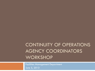 CONTINUITY OF OPERATIONS
AGENCY COORDINATORS
WORKSHOP
Facilities Management Department
June 5, 2013
 