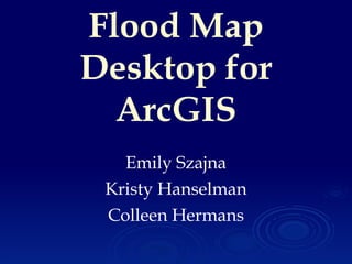 Flood Map Desktop for ArcGIS Emily Szajna Kristy Hanselman Colleen Hermans 