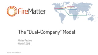 Copyright 2016 - FireMatter, LLC
The “Dual-Company” Model
Matteo Fabiano
March 7, 2016
 