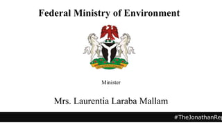 Minister
Mrs. Laurentia Laraba Mallam
#TheJonathanRep
Federal Ministry of Environment
 