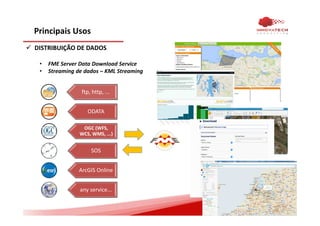 Principais Usos
DISTRIBUIÇÃO DE DADOS
• FME Server Data Download Service
• Streaming de dados – KML Streaming
ftp, http, ...
ODATA
OGC (WFS,
WCS, WMS, ...)
SOS
ArcGIS Online
any service...
 