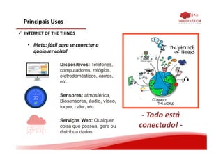 Principais Usos
INTERNET OF THE THINGS
• Meta: fácil para se conectar a
qualquer coisa!
Dispositivos: Telefones,
computadores, relógios,
eletrodomésticos, carros,
etc.
Sensores: atmosférica,
Biosensores, áudio, vídeo,
toque, calor, etc.
Serviços Web: Qualquer
coisa que possua, gere ou
distribua dados
- Todo está
conectado! -
IN 20 MIN
22
 