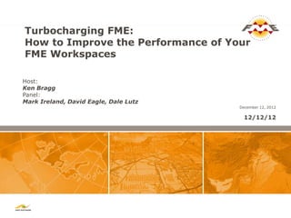 Turbocharging FME:
How to Improve the Performance of Your
FME Workspaces

Host:
Ken Bragg
Panel:
Mark Ireland, David Eagle, Dale Lutz
                                       December 12, 2012

                                         12/12/12
 