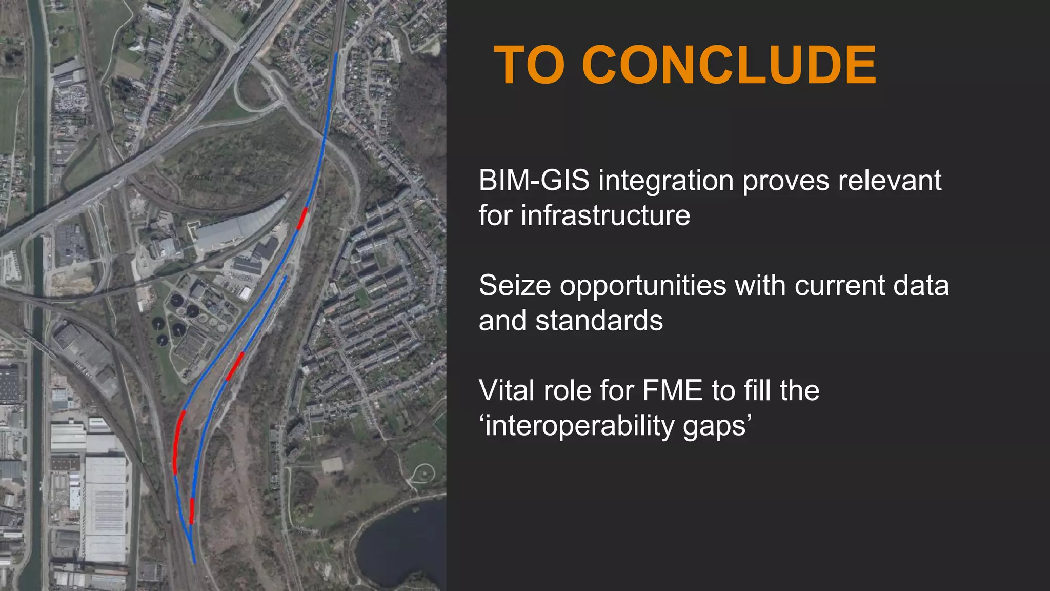 BIM-GIS integration proves relevant
for infrastructure
Seize opportunities with current data
and standards
Vital role for FME to fill the
‘interoperability gaps’
TO CONCLUDE
 