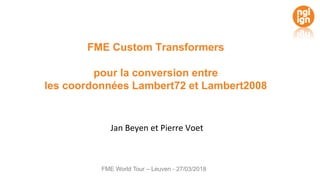 FME Custom Transformers
pour la conversion entre
les coordonnées Lambert72 et Lambert2008
Jan Beyen et Pierre Voet
FME World Tour – Leuven - 27/03/2018
 