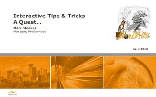 Interactive Tips & Tricks
A Quest…
Mark Stoakes
Manager, ProServices




                            April 2012
 