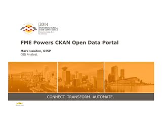 CONNECT. TRANSFORM. AUTOMATE.
FME Powers CKAN Open Data Portal
Mark Laudon, GISP
GIS Analyst
 