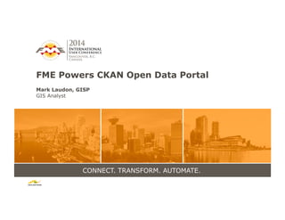 CONNECT. TRANSFORM. AUTOMATE.
FME Powers CKAN Open Data Portal
Mark Laudon, GISP
GIS Analyst
 
