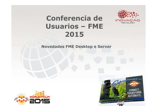 Conferencia de
Usuarios – FME
2015
Novedades FME Desktop e Server
 