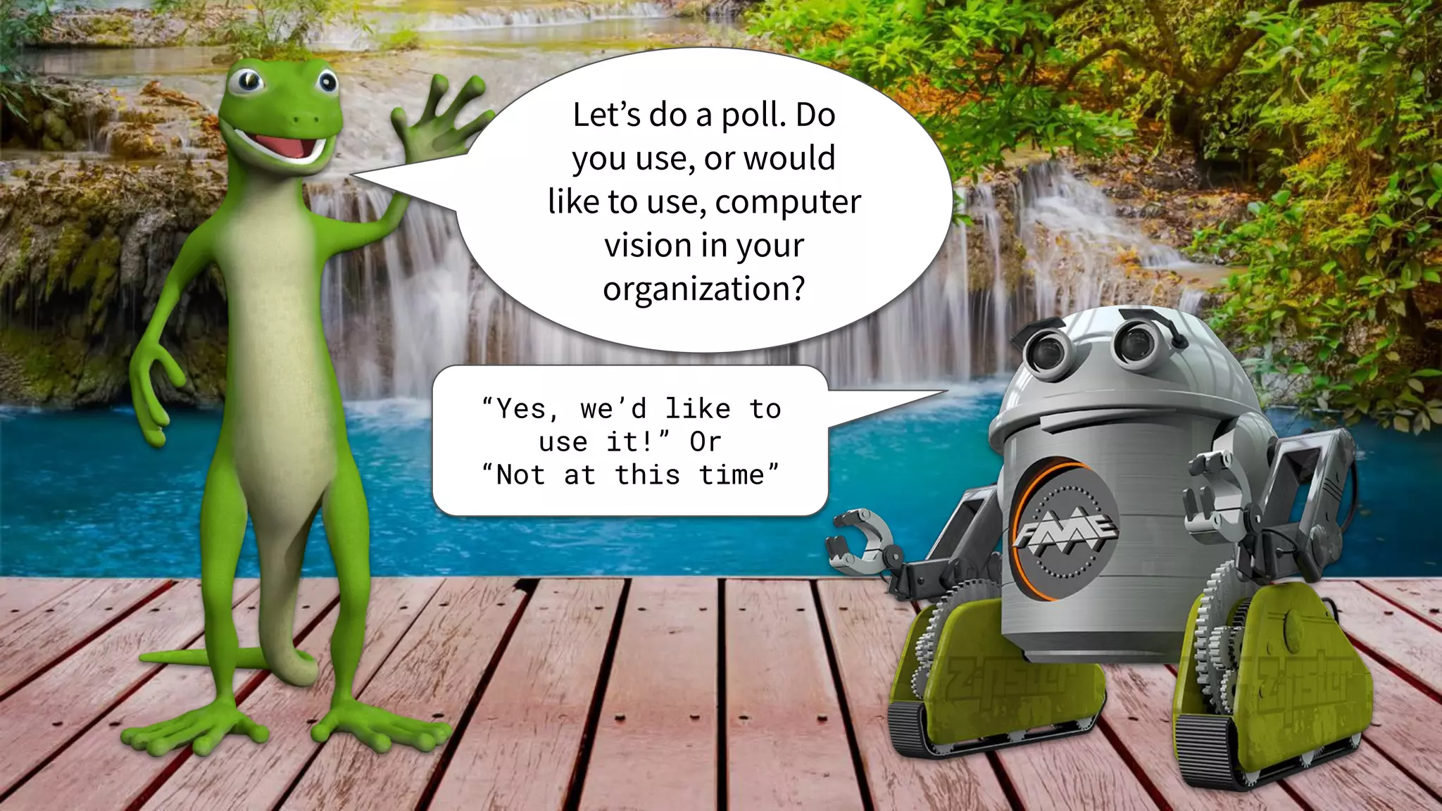 Let’s do a poll. Do
you use, or would
like to use, computer
vision in your
organization?
“Yes, we’d like to
use it!” Or
“Not at this time”
 