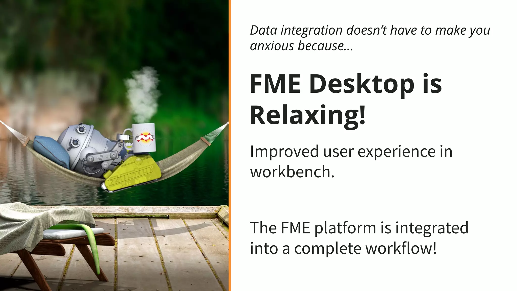 FME Desktop is
Relaxing!
Improved user experience in
workbench.
The FME platform is integrated
into a complete workflow!
Data integration doesn’t have to make you
anxious because...
 