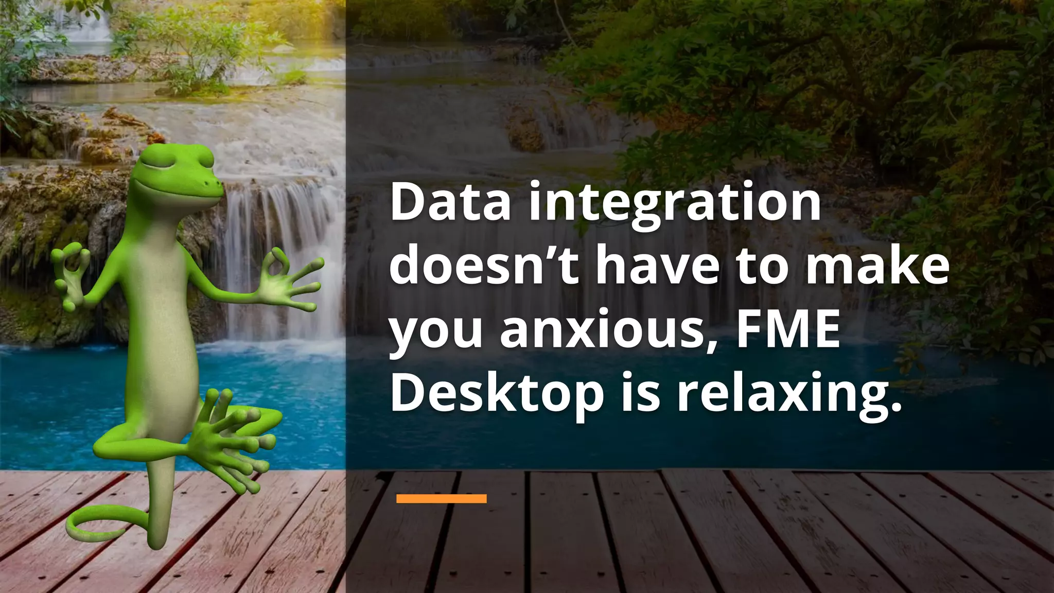 Data integration
doesn’t have to make
you anxious, FME
Desktop is relaxing.
 