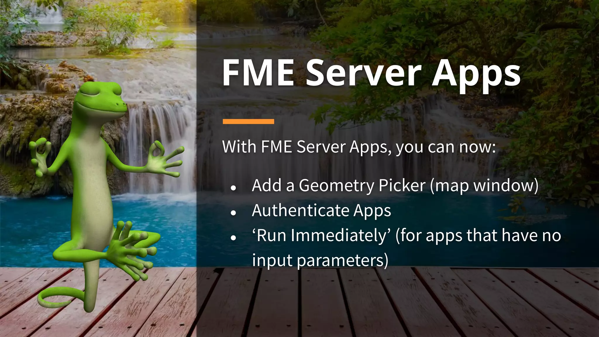 FME Server Apps
With FME Server Apps, you can now:
● Add a Geometry Picker (map window)
● Authenticate Apps
● ‘Run Immediately’ (for apps that have no
input parameters)
 