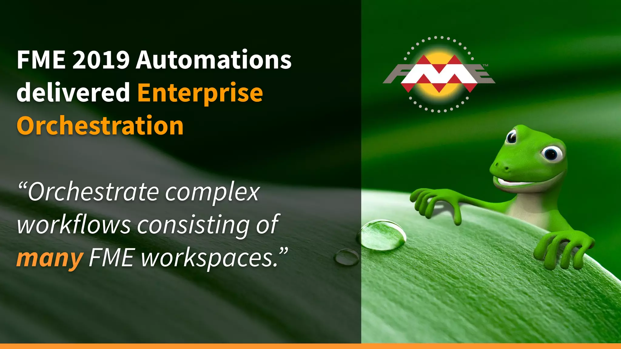 FME 2019 Automations
delivered Enterprise
Orchestration
“Orchestrate complex
workflows consisting of
many FME workspaces.”
 