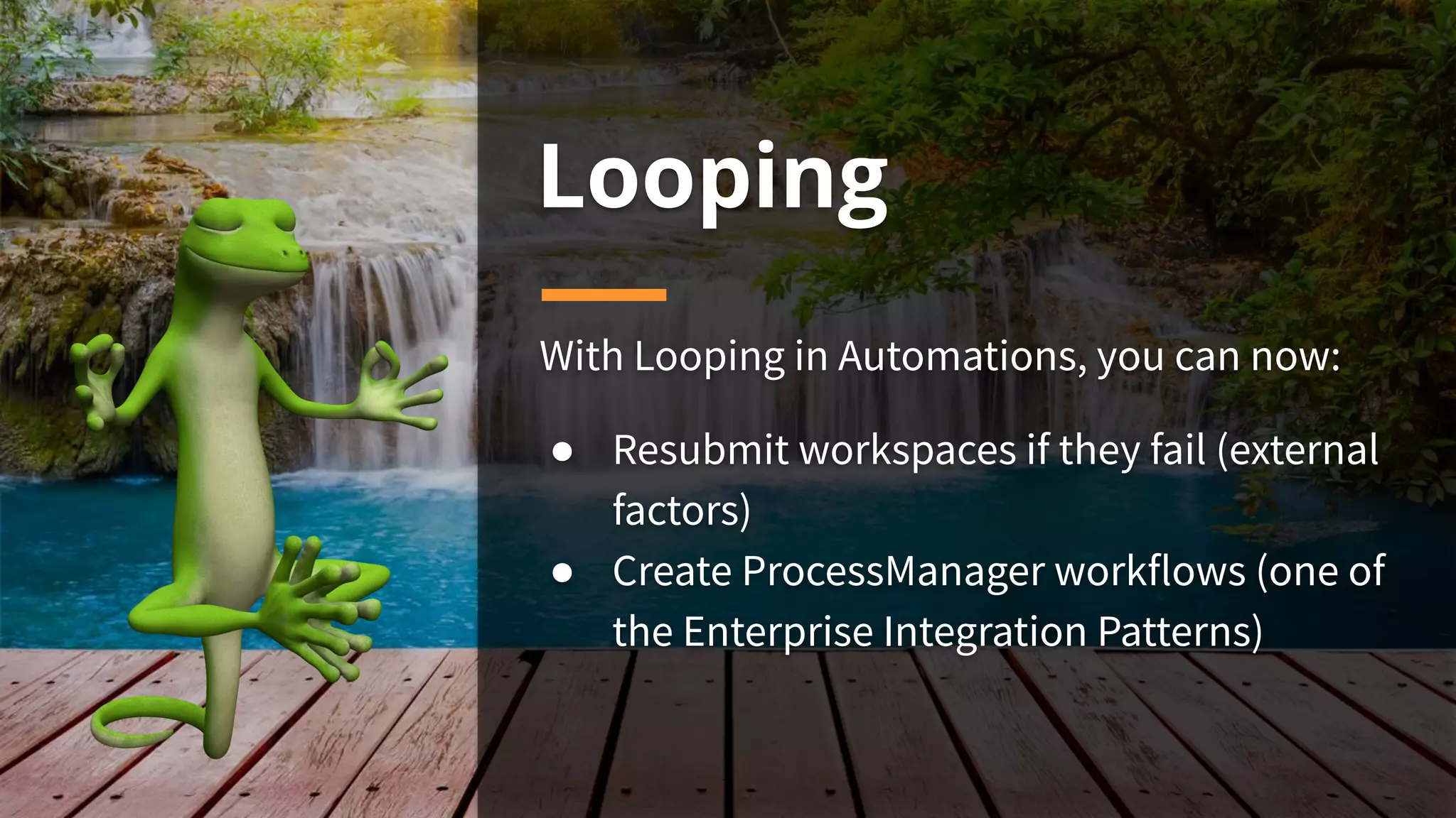 Looping
With Looping in Automations, you can now:
● Resubmit workspaces if they fail (external
factors)
● Create ProcessManager workflows (one of
the Enterprise Integration Patterns)
 