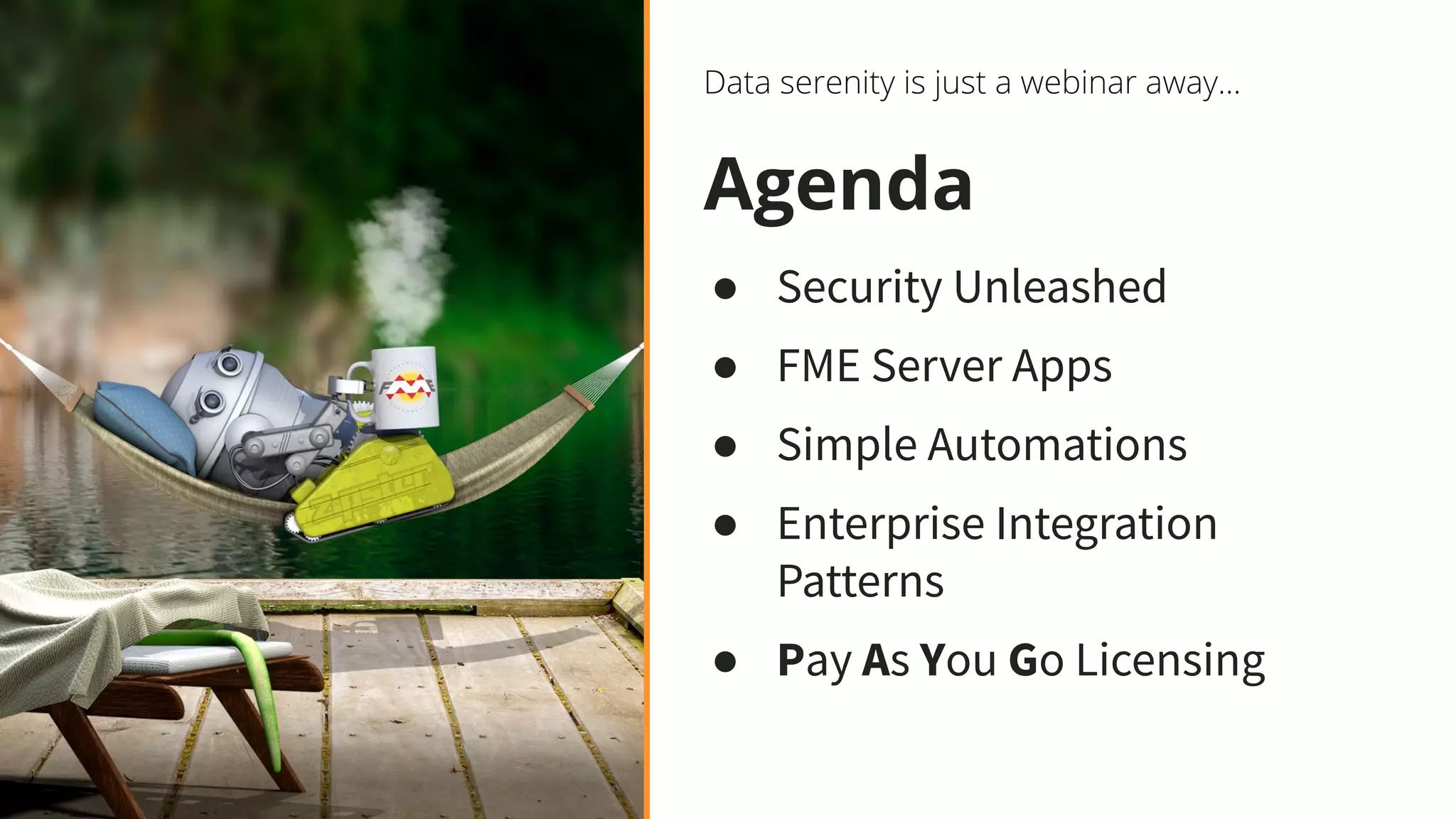 Agenda
● Security Unleashed
● FME Server Apps
● Simple Automations
● Enterprise Integration
Patterns
● Pay As You Go Licensing
 
