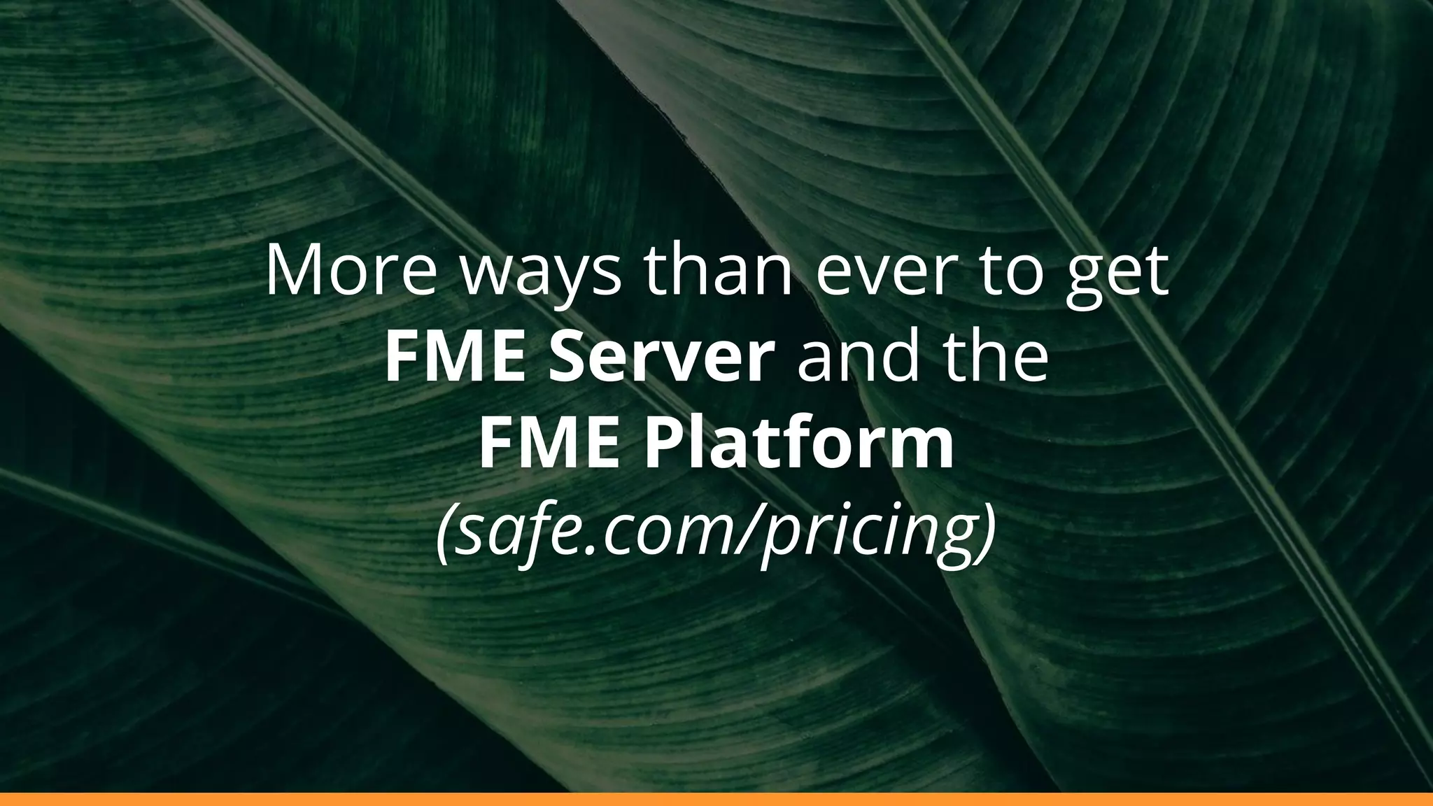 More ways than ever to get
FME Server and the
FME Platform
(safe.com/pricing)
 
