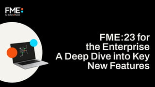 FME:23 for
the Enterprise
A Deep Dive into Key
New Features
 