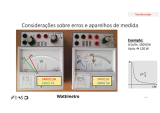 Transformador
Considerações sobre erros e aparelhos de medida
Nº 45
Exemplo:
U1n/In: 150V/5A
Vazio  120 W
- 240V/2,5A
- 240V/ 5A
- 240V/1A
- 240V/ 5A
24
12
60
12
Wattímetro
 