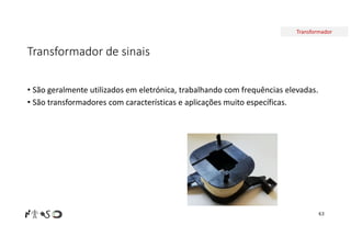 Transformador
63
• São geralmente utilizados em eletrónica, trabalhando com frequências elevadas.
• São transformadores com características e aplicações muito específicas.
Transformador de sinais
 