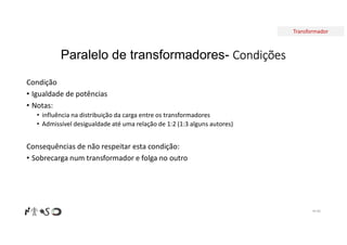 Transformador
Paralelo de transformadores- Condições
Condição
• Igualdade de potências
• Notas:
• influência na distribuição da carga entre os transformadores
• Admissível desigualdade até uma relação de 1:2 (1:3 alguns autores)
Consequências de não respeitar esta condição:
• Sobrecarga num transformador e folga no outro
Nº 80
 