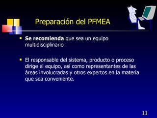 Preparación del PFMEA Se recomienda  que sea un equipo multidisciplinario  El responsable del sistema, producto o proceso dirige el equipo, así como representantes de las áreas involucradas y otros expertos en la materia que sea conveniente. 