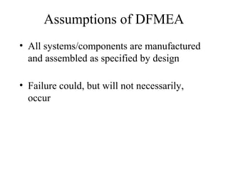 Assumptions of DFMEA
• All systems/components are manufactured
  and assembled as specified by design

• Failure could, but will not necessarily,
  occur
 