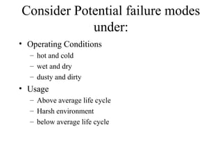 Consider Potential failure modes
            under:
• Operating Conditions
  – hot and cold
  – wet and dry
  – dusty and dirty
• Usage
  – Above average life cycle
  – Harsh environment
  – below average life cycle
 