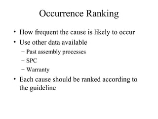 Occurrence Ranking
• How frequent the cause is likely to occur
• Use other data available
  – Past assembly processes
  – SPC
  – Warranty
• Each cause should be ranked according to
  the guideline
 