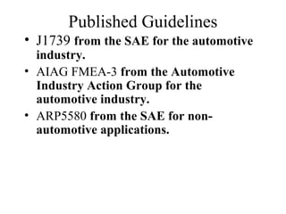 Published Guidelines
• J1739 from the SAE for the automotive
  industry.
• AIAG FMEA-3 from the Automotive
  Industry Action Group for the
  automotive industry.
• ARP5580 from the SAE for non-
  automotive applications.
 