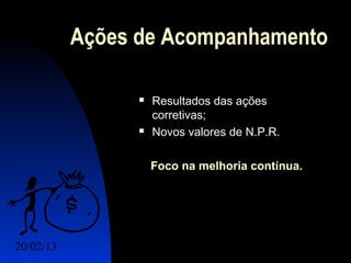 Ações de Acompanhamento

                    Resultados das ações
                     corretivas;
                    Novos valores de N.P.R.

                     Foco na melhoria contínua.




20/02/13                                  25
 