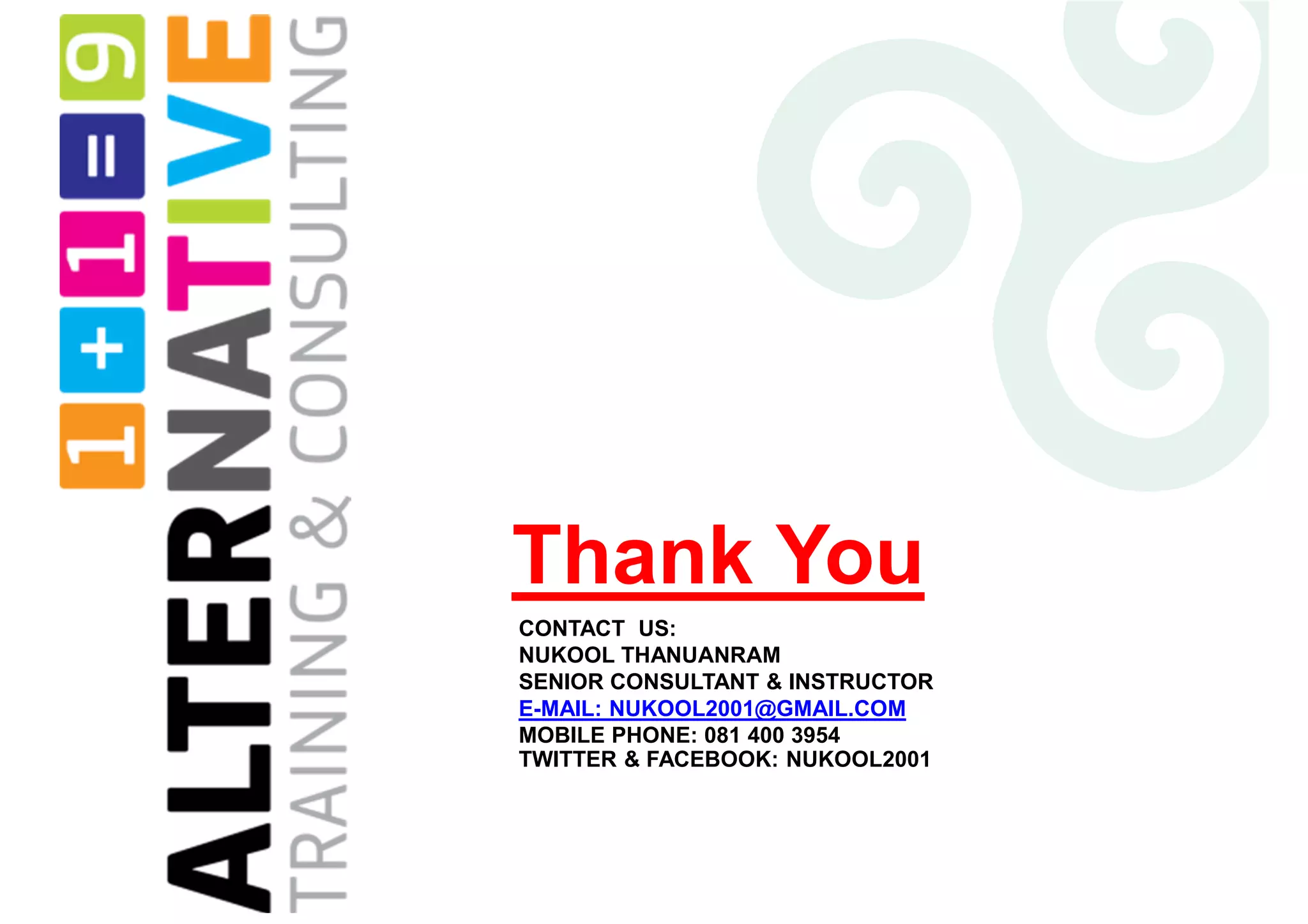 Thank You
CONTACT US:
NUKOOL THANUANRAM
SENIOR CONSULTANT & INSTRUCTOR
E-MAIL: NUKOOL2001@GMAIL.COM
MOBILE PHONE: 081 400 3954
TWITTER & FACEBOOK: NUKOOL2001
 