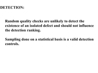 DETECTION:
Random quality checks are unlikely to detect the
existence of an isolated defect and should not influence
the detection ranking.
Sampling done on a statistical basis is a valid detection
controls.
 