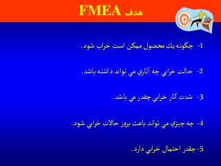‫هدف‬FMEA
1-‫شود‬‫اب‬‫ر‬‫خ‬‫است‬‫ممكن‬‫محصول‬‫يك‬‫چگونه‬.
2-‫باشد‬‫داشته‬‫تواند‬‫مي‬‫ي‬‫ثار‬‫ا‬‫چه‬‫ابي‬‫ر‬‫خ‬‫حالت‬.
3-‫باشد‬‫مي‬ ‫چقدر‬‫ابي‬‫ر‬‫خ‬‫ثار‬‫ا‬‫شدت‬.
4-‫شود‬ ‫ابي‬‫ر‬‫خ‬‫حاالت‬‫ز‬‫و‬‫بر‬‫باعث‬‫تواند‬‫مي‬ ‫ي‬‫چيز‬‫چه‬.
5-‫دارد‬‫ابي‬‫ر‬‫خ‬‫احتمال‬ ‫چقدر‬.
 