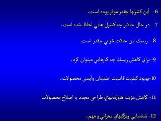 8-‫است‬ ‫چقدر‬‫ابي‬‫ر‬‫خ‬‫حاالت‬‫ين‬‫ا‬‫ريسك‬.
9-‫كرد‬‫ميتوان‬‫ي‬‫كارهاي‬‫چه‬‫ريسك‬‫كاهش‬‫اي‬‫ر‬‫ب‬.
10-‫محصوالت‬‫يمني‬‫وا‬‫اطمينان‬‫قابليت‬ ‫كيفيت‬‫بهبود‬.
11-‫مجدد‬ ‫احي‬‫ر‬‫ط‬‫مانهاي‬‫ز‬‫هاو‬‫هزينه‬‫كاهش‬‫محصوالت‬‫اصالح‬‫و‬
12-‫مهم‬‫و‬‫اني‬‫ر‬‫بح‬‫ويژگيهاي‬‫ي‬‫شناساي‬.
6-‫است‬‫بوده‬‫موثر‬ ‫چقدر‬‫لها‬‫ر‬‫كنت‬‫ين‬‫ا‬.
7-‫است‬‫شده‬‫لحاظ‬‫ي‬‫هاي‬‫كنترل‬‫چه‬‫حاضر‬‫حال‬‫در‬.
 