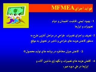 ‫آي‬‫ر‬‫آج‬‫فوآيد‬MFMEA
4-‫و‬ ‫الت‬‫آ‬‫ماشين‬‫ي‬‫نگهدآر‬‫و‬ ‫آت‬‫ر‬‫تعمي‬‫هاي‬ ‫ينه‬‫ز‬‫ه‬‫كاهش‬
‫عمر‬‫ه‬‫ر‬‫دو‬‫طي‬ ‫در‬ ‫آرها‬‫ز‬‫آب‬.
1-‫آيمني‬ ‫بهبود‬,‫دوآم‬‫و‬‫آطمينان‬ ‫قابليت‬
‫آرها‬‫ز‬‫آب‬‫و‬ ‫آت‬‫ز‬‫تجهي‬
2-‫به‬‫طرح‬ ‫ين‬‫ز‬‫غا‬‫آ‬ ‫آحل‬‫ر‬‫م‬‫در‬‫آحي‬‫ر‬‫ط‬ ‫آت‬‫ر‬‫تغيي‬‫آي‬‫ر‬‫آج‬‫و‬ ‫يف‬‫ر‬‫تع‬
‫موقع‬ ‫به‬ ‫تحويل‬‫در‬ ‫تاخير‬‫و‬ ‫آحي‬‫ر‬‫ط‬‫هاي‬ ‫ينه‬‫ز‬‫ه‬‫كاهش‬‫ر‬‫منظو‬
3-‫محصول‬‫توليد‬‫هاي‬ ‫نامه‬‫ر‬‫ب‬‫در‬‫مخاطره‬ ‫آن‬‫ز‬‫مي‬‫كاهش‬0
 