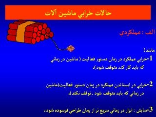 ‫آلف‬:‫عملكردي‬
‫مانند‬:
-1‫فعاليت‬‫ر‬‫دستو‬‫زمان‬ ‫در‬ ‫عملكرد‬ ‫آبي‬‫ر‬‫خ‬(‫زماني‬‫در‬‫ماشين‬
‫شود‬ ‫متوقف‬‫كند‬‫كار‬‫بايد‬‫كه‬).
-2‫فعاليت‬‫ر‬‫دستو‬‫زمان‬‫در‬ ‫عملكرد‬ ‫آيستاندن‬‫در‬ ‫آبي‬‫ر‬‫خ‬(‫ماشين‬
‫شود‬‫متوقف‬ ‫بايد‬‫كه‬ ‫زماني‬ ‫در‬,‫نكند‬‫توقف‬).
-3‫سايش‬:‫شود‬ ‫فرسوده‬‫آحي‬‫ر‬‫ط‬‫زمان‬‫آز‬ ‫تر‬‫يع‬‫ر‬‫س‬ ‫زماني‬ ‫در‬‫آر‬‫ز‬‫آب‬.
‫الت‬‫آ‬‫ماشين‬‫آبي‬‫ر‬‫خ‬‫حاالت‬
 