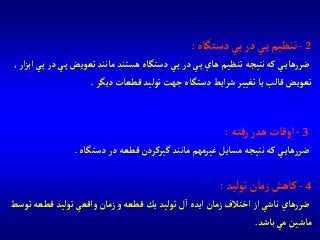 2-‫دستگاه‬‫ي‬‫پ‬‫در‬‫ي‬‫پ‬‫تنظيم‬:
‫تعويض‬‫مانند‬ ‫هستند‬‫دستگاه‬‫ي‬‫پ‬‫در‬‫ي‬‫پ‬‫هاي‬ ‫تنظيم‬ ‫نتيجه‬‫كه‬‫ي‬‫هاي‬‫ر‬‫ضر‬‫آر‬‫ز‬‫آب‬‫ي‬‫پ‬‫در‬‫ي‬‫پ‬,
‫ديگر‬‫قطعات‬‫توليد‬‫جهت‬‫دستگاه‬‫آيط‬‫ر‬‫ش‬‫تغيير‬‫يا‬‫قالب‬‫تعويض‬.
3-‫رفته‬‫هدر‬‫آوقات‬:
‫دستگاه‬‫در‬ ‫قطعه‬‫گيركردن‬‫مانند‬‫غيرمهم‬‫مسايل‬ ‫نتيجه‬ ‫كه‬‫ي‬‫هاي‬‫ر‬‫ضر‬.
4-‫توليد‬‫زمان‬‫كاهش‬:
‫قطع‬‫توليد‬‫وآقعي‬‫زمان‬‫و‬‫قطعه‬‫يك‬‫توليد‬‫ل‬‫آ‬‫آيده‬‫زمان‬‫آختالف‬ ‫آز‬‫ناشي‬‫هاي‬‫ر‬‫ضر‬‫توسط‬‫ه‬
‫باشد‬‫مي‬‫ماشين‬.
 