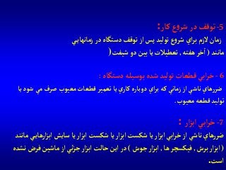 6-‫دستگاه‬‫بوسيله‬‫شده‬‫توليد‬‫قطعات‬‫آبي‬‫ر‬‫خ‬:
‫مي‬‫صرف‬‫معيوب‬‫قطعات‬ ‫تعمير‬‫يا‬‫ي‬‫كار‬‫دوباره‬‫آي‬‫ر‬‫ب‬‫كه‬‫زماني‬ ‫آز‬‫ناشي‬‫هاي‬‫ر‬‫ضر‬‫يا‬‫شود‬
‫معيوب‬‫قطعه‬‫توليد‬.
5-‫كار‬‫ع‬‫و‬‫شر‬‫در‬‫توقف‬:
‫ي‬‫زمانهاي‬‫در‬‫دستگاه‬ ‫توقف‬‫آز‬‫پس‬‫توليد‬‫ع‬‫و‬‫شر‬ ‫آي‬‫ر‬‫ب‬‫الزم‬‫زمان‬
‫مانند‬(‫هفته‬‫خر‬‫آ‬,‫شيفت‬‫دو‬ ‫بين‬‫يا‬ ‫تعطيالت‬)
7-‫آر‬‫ز‬‫آب‬‫آبي‬‫ر‬‫خ‬:
‫آ‬‫ز‬‫آب‬‫سايش‬ ‫يا‬ ‫آر‬‫ز‬‫آب‬‫شكست‬ ‫يا‬ ‫آر‬‫ز‬‫آب‬‫شكست‬ ‫يا‬‫آر‬‫ز‬‫آب‬ ‫آبي‬‫ر‬‫خ‬‫آز‬ ‫ناشي‬‫هاي‬‫ر‬‫ضر‬‫مانند‬ ‫ي‬‫رهاي‬
(‫برش‬‫آر‬‫ز‬‫آب‬,‫ها‬‫فيكسچر‬,‫جوش‬ ‫آر‬‫ز‬‫آب‬)‫فر‬‫ماشين‬‫آز‬ ‫ئي‬‫ز‬‫ج‬ ‫آر‬‫ز‬‫آب‬‫حالت‬‫آين‬‫در‬‫نشده‬‫ض‬
‫آست‬.
 