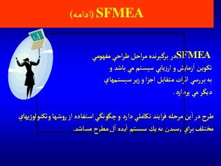 SFMEA(‫آدآمه‬)
SFMEA‫مفهومي‬‫آحي‬‫ر‬‫ط‬‫آحل‬‫ر‬‫م‬ ‫نده‬‫ر‬‫برگي‬‫در‬
‫و‬ ‫باشد‬‫مي‬‫سيستم‬ ‫يابي‬‫ز‬‫آر‬‫و‬ ‫زمايش‬‫آ‬‫تكوين‬
‫سيستمهاي‬ ‫ير‬‫ز‬‫و‬‫آ‬‫ز‬‫آج‬ ‫متقابل‬ ‫آت‬‫ر‬‫آث‬ ‫سي‬‫ر‬‫بر‬‫به‬
‫پردآزد‬‫مي‬‫ديگر‬.
‫وتكنو‬ ‫شها‬‫و‬‫ر‬‫آز‬ ‫آستفاده‬‫چگونگي‬‫و‬ ‫دآرد‬ ‫تكاملي‬ ‫آيند‬‫ر‬‫ف‬‫مرحله‬‫ين‬‫آ‬‫در‬‫طرح‬‫يهاي‬‫ژ‬‫لو‬
‫ميباشد‬ ‫مطرح‬‫ل‬‫آ‬ ‫يده‬‫آ‬‫سيستم‬‫يك‬‫به‬‫رسيدن‬ ‫آي‬‫ر‬‫ب‬‫مختلف‬.
 