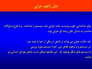 ‫آبي‬‫ر‬‫خ‬‫بالقوه‬‫علل‬
‫بايد‬‫آبي‬‫ر‬‫خ‬‫علت‬ ‫ودرست‬‫خوب‬ ‫ي‬‫شناساي‬ ‫آي‬‫ر‬‫ب‬‫آ‬‫ر‬ ‫سيستم‬‫سوئآالت‬ ‫طرح‬‫با‬‫و‬ ‫شناخت‬
‫بود‬‫آبي‬‫ر‬‫خ‬‫ي‬‫آ‬‫يشه‬‫ر‬ ‫علل‬‫دنبال‬‫به‬ ‫مناسب‬.
‫توآند‬‫مي‬‫آبي‬‫ر‬‫خ‬‫حالت‬‫يك‬‫آز‬‫جزء‬‫چند‬‫يا‬‫آ‬‫ز‬‫آج‬‫آز‬‫يكي‬‫در‬ ‫عاملي‬
‫سي‬‫ر‬‫بر‬ ‫د‬‫ر‬‫مو‬ ‫سيستم‬‫آء‬‫ز‬‫آج‬‫بين‬‫تقابل‬‫وجود‬‫يا‬‫و‬ ‫سيستم‬‫در‬
‫يد‬‫آ‬ ‫بوجود‬‫ديگر‬ ‫هاي‬ ‫سيستم‬‫با‬.‫آنسا‬ ‫عوآمل‬ ‫شامل‬ ‫آست‬ ‫ممكن‬ ‫تقابلها‬‫ين‬‫آ‬‫نيز‬‫ني‬
‫باشند‬.
 