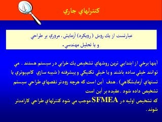 ‫ي‬‫جار‬ ‫لهاي‬‫ر‬‫كنت‬
‫ه‬ ‫سيستم‬‫در‬‫آبي‬‫ر‬‫خ‬‫يك‬ ‫تشخيص‬ ‫شهاي‬‫و‬‫ر‬‫ين‬‫ر‬‫ت‬‫ي‬‫آبتدآي‬‫آز‬‫برخي‬ ‫ينها‬‫آ‬‫ستند‬.‫مي‬
‫پيشرفته‬‫و‬ ‫تكنيكي‬‫خيلي‬‫يا‬‫و‬ ‫باشند‬‫ساده‬‫خيلي‬ ‫توآنند‬(‫س‬‫شبيه‬‫يا‬ ‫ي‬‫كامپيوتر‬ ‫ي‬‫از‬
‫زمايشگاهي‬‫آ‬ ‫تستهاي‬. )‫س‬‫آحي‬‫ر‬‫ط‬ ‫نقصهاي‬‫دتر‬‫و‬‫ز‬ ‫هرچه‬‫كه‬‫آست‬‫ين‬‫آ‬ ‫هدف‬‫يستم‬
‫شود‬‫دآده‬‫تشخيص‬.‫آست‬‫ين‬‫آ‬‫بر‬ ‫عقيده‬
‫در‬‫آوليه‬‫تشخيص‬‫كه‬SFMEA‫آمدتر‬‫ر‬‫كا‬‫آحي‬‫ر‬‫ط‬ ‫لهاي‬‫ر‬‫كنت‬‫شود‬‫مي‬ ‫موجب‬
‫شوند‬.
‫ش‬‫و‬‫ر‬‫يك‬‫آز‬‫تست‬‫ر‬‫عبا‬(‫يكرد‬‫و‬‫ر‬)‫زمايش‬‫آ‬،‫آحي‬‫ر‬‫ط‬ ‫بر‬‫ي‬‫ر‬‫و‬‫مر‬
‫مهندسي‬ ‫تحليل‬‫يا‬‫و‬.
 